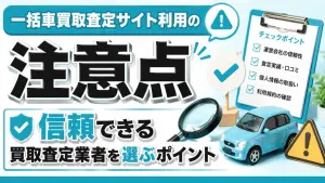 一括車買取査定サイト利用の注意点:信頼できる買取査定業者を選ぶポイント