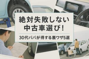 絶対失敗しない中古車選び！30代パパが得する裏ワザ5選