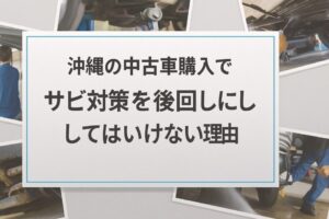 沖縄の中古車購入で“サビ対策”を後回しにしてはいけない理由