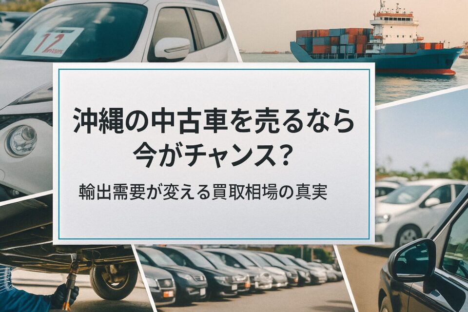 沖縄の中古車を売るなら「今」がチャンス?輸出需要が変える買取相場の真実