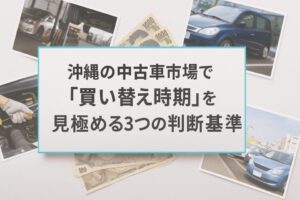 沖縄の中古車市場で「買い替え時期」を見極める3つの判断基準