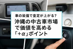 車の装備で査定が上がる?沖縄の中古車市場で価値を高める「+α」ポイント