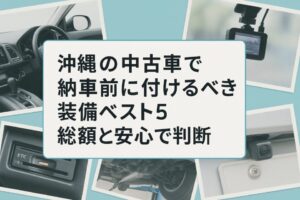 沖縄の中古車で納車前に付けるべき装備ベスト5 総額と安心で判断