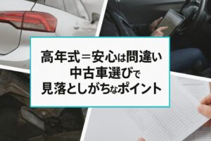 “高年式＝安心”は間違い？中古車選びで見落としがちなポイント