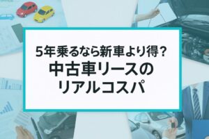 5年乗るなら新車より得？中古車リースのリアルコスパ