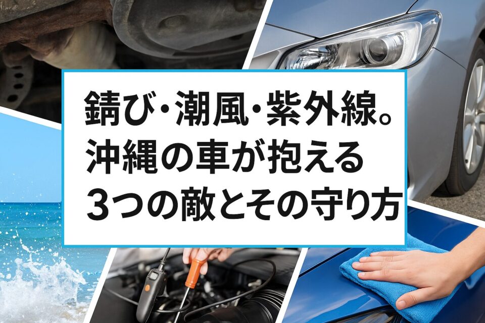 錆び・潮風・紫外線。沖縄の車が抱える“3つの敵”とその守り方