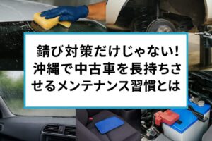 錆び対策だけじゃない！沖縄で中古車を長持ちさせるメンテナンス習慣とは