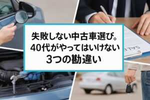失敗しない中古車選び。40代がやってはいけない3つの勘違い