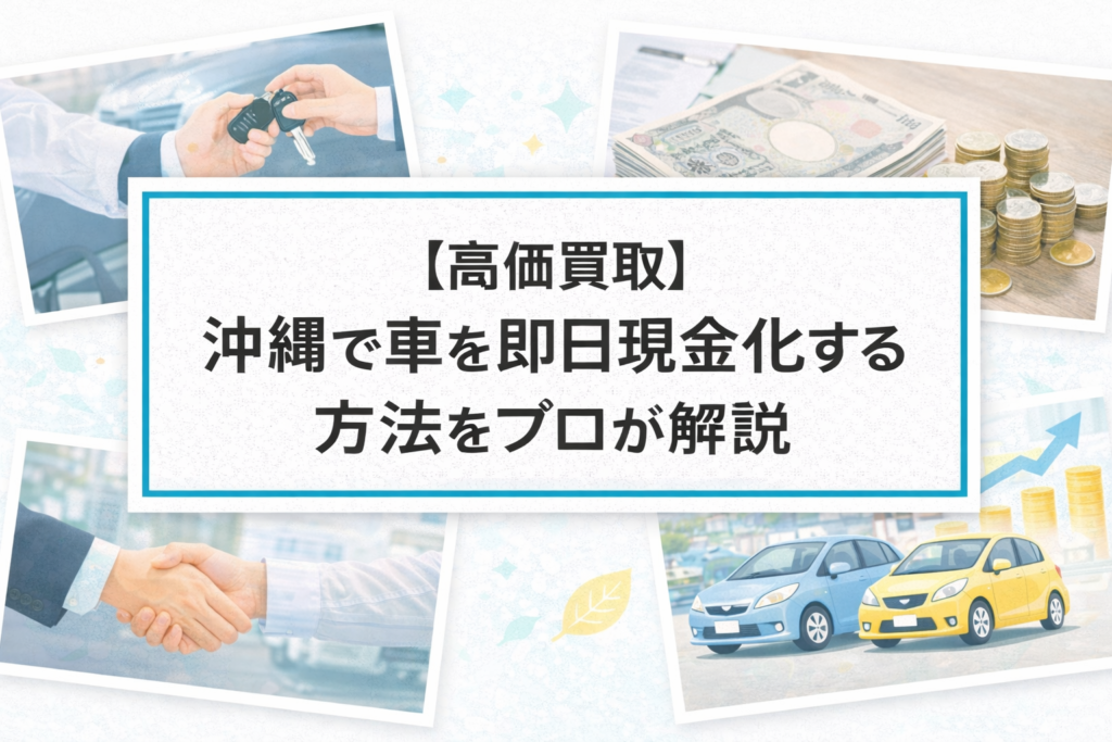 【高価買取】沖縄で車を即日現金化する方法をプロが解説