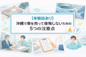 【体験談あり】沖縄で車を売って後悔しないための5つの注意点