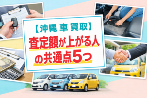 【沖縄 車 買取】査定額が上がる人の共通点5つ