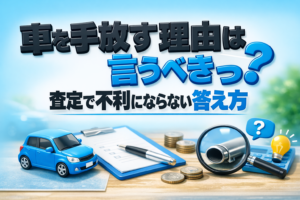 車を手放す理由は言うべき？査定で不利にならない答え方