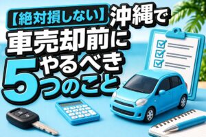【絶対損しない】沖縄で車売却前にやるべき5つのこと