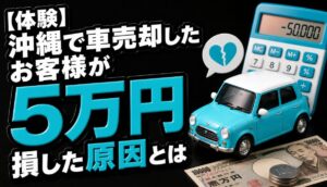 【体験】沖縄で車売却したお客様が5万円損した原因とは