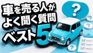 車を売る人がよく聞く質問ベスト5