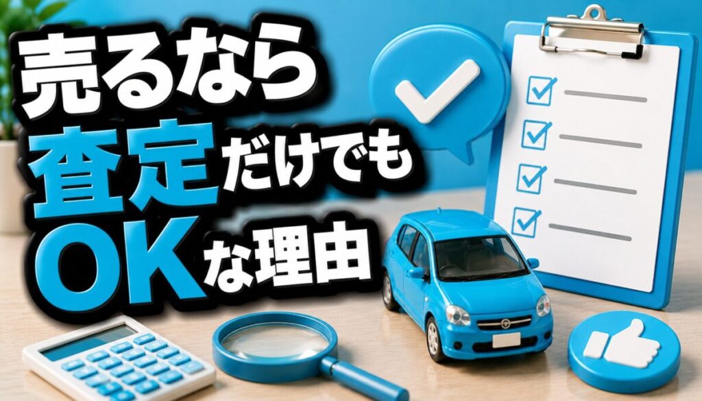 売るなら査定だけでもOKな理由