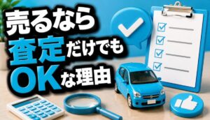 売るなら査定だけでもOKな理由