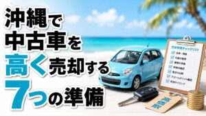 沖縄で中古車を高く売却するための7つの準備